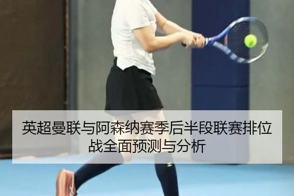英超曼联与阿森纳赛季后半段联赛排位战全面预测与分析
