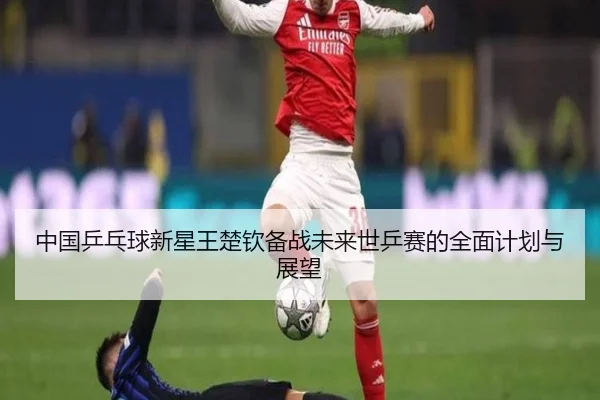 中国乒乓球新星王楚钦备战未来世乒赛的全面计划与展望